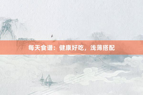 每天食谱：健康好吃，浅薄搭配